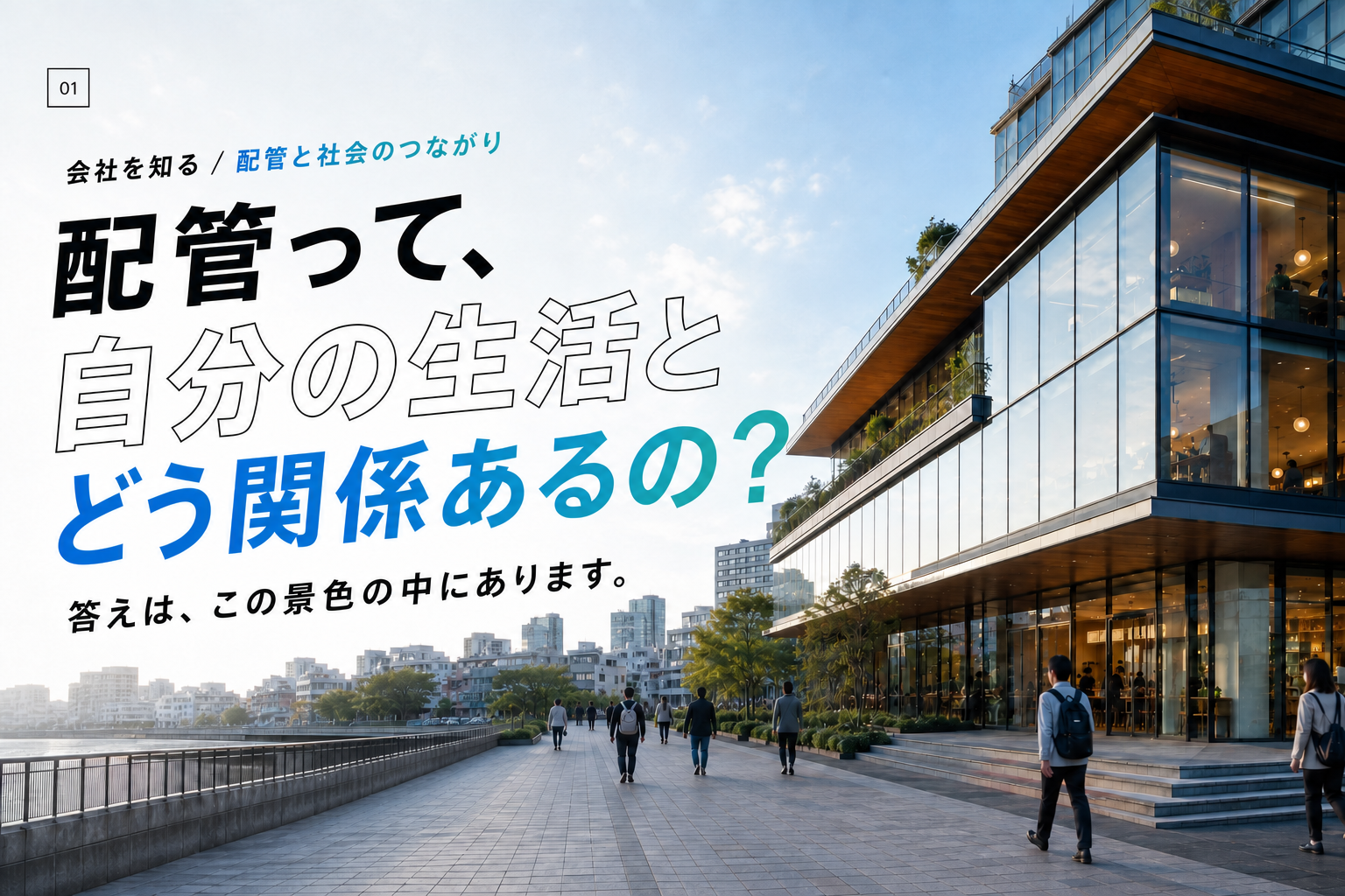 会社を知る、配管と社会のつながり。配管って、自分の生活とどう関係あるの？ 答えは、この景色の中にあります。